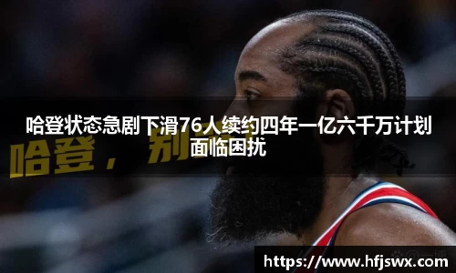 哈登状态急剧下滑76人续约四年一亿六千万计划面临困扰